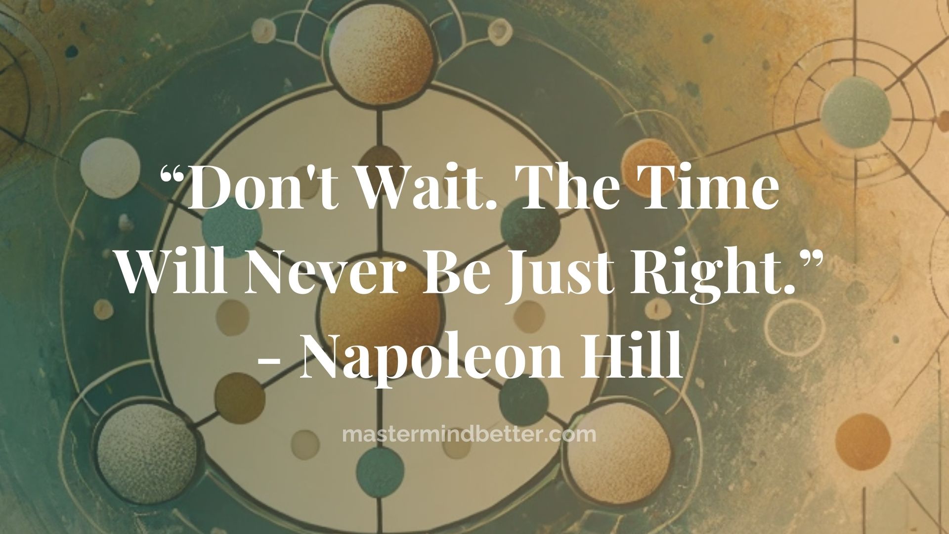 “Don’t Wait. The Time Will Never Be Just Right.” – Napoleon Hill