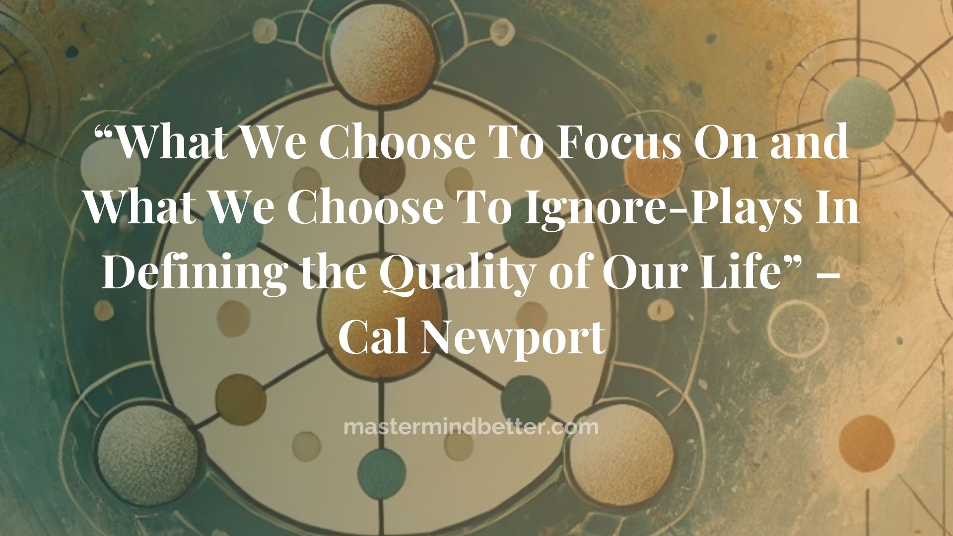 “What We Choose To Focus On and What We Choose To Ignore-Plays In Defining the Quality of Our Life” – Cal Newport