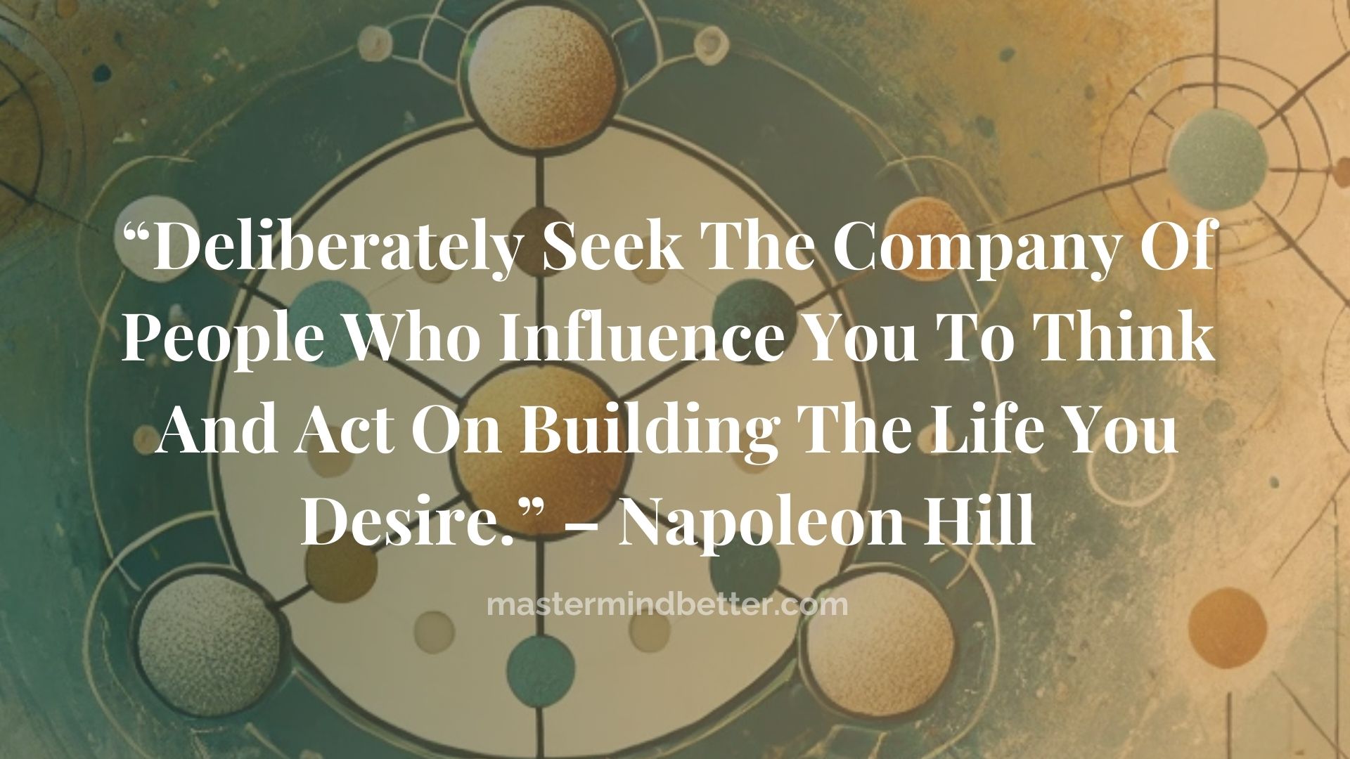 “Deliberately Seek The Company Of People Who Influence You To Think And Act On Building The Life You Desire.” – Napoleon Hill